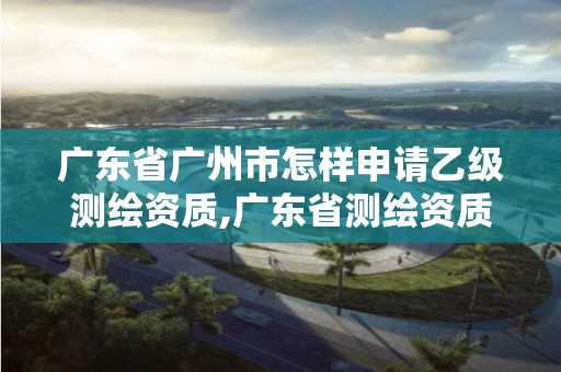 廣東省廣州市怎樣申請乙級測繪資質,廣東省測繪資質單位名單