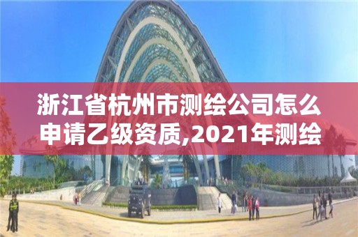 浙江省杭州市測繪公司怎么申請乙級資質,2021年測繪乙級資質申報條件。