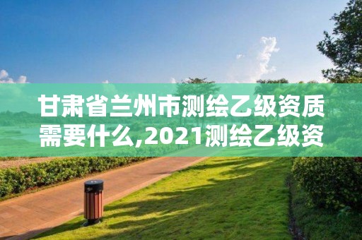 甘肅省蘭州市測(cè)繪乙級(jí)資質(zhì)需要什么,2021測(cè)繪乙級(jí)資質(zhì)要求