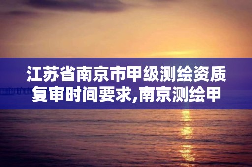 江蘇省南京市甲級測繪資質復審時間要求,南京測繪甲級多少家