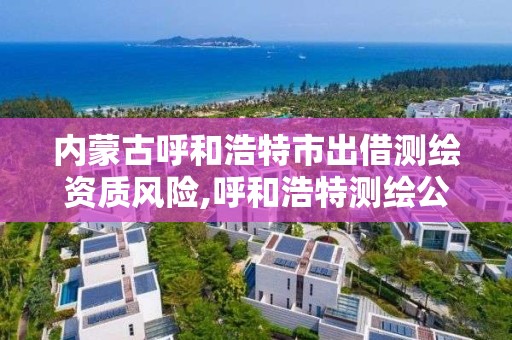 內蒙古呼和浩特市出借測繪資質風險,呼和浩特測繪公司招聘