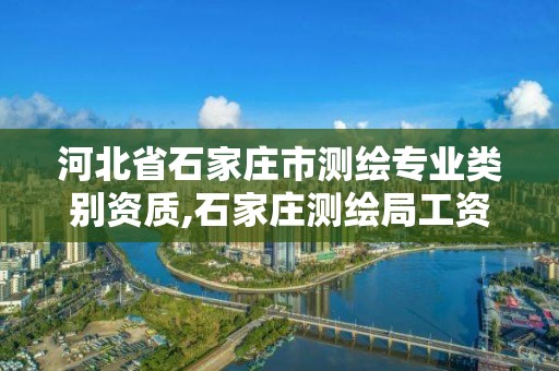 河北省石家莊市測繪專業類別資質,石家莊測繪局工資怎么樣