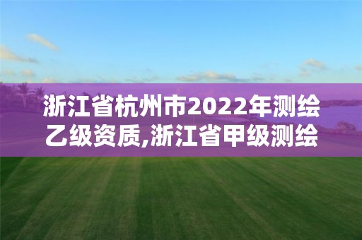 浙江省杭州市2022年測繪乙級資質,浙江省甲級測繪資質單位