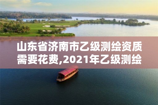 山東省濟南市乙級測繪資質需要花費,2021年乙級測繪資質申報材料。