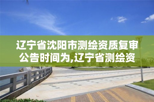 遼寧省沈陽市測繪資質復審公告時間為,遼寧省測繪資質延期。