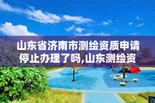 山東省濟南市測繪資質申請停止辦理了嗎,山東測繪資質代辦。