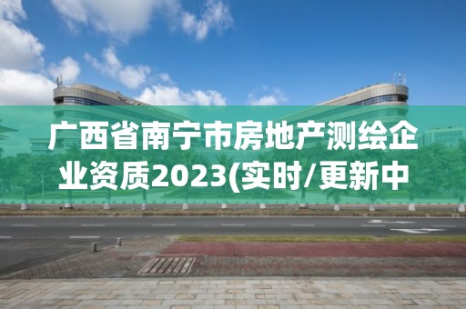 廣西省南寧市房地產測繪企業資質2023(實時/更新中)