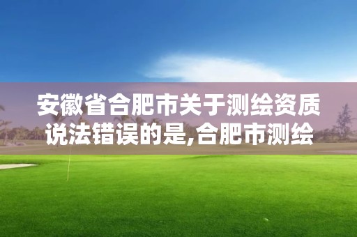 安徽省合肥市關于測繪資質說法錯誤的是,合肥市測繪設計研究院官網。