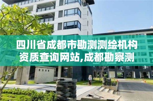 四川省成都市勘測測繪機構資質查詢網站,成都勘察測繪設計研究院。