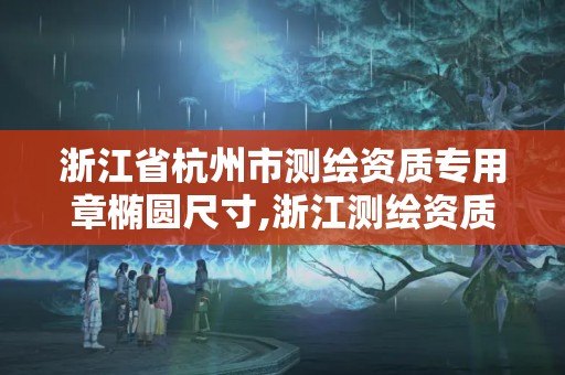 浙江省杭州市測繪資質(zhì)專用章橢圓尺寸,浙江測繪資質(zhì)查詢。