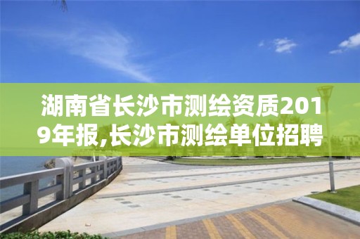 湖南省長沙市測繪資質2019年報,長沙市測繪單位招聘。