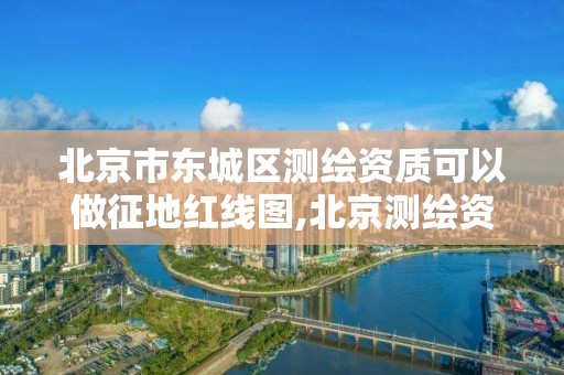 北京市東城區測繪資質可以做征地紅線圖,北京測繪資質辦理