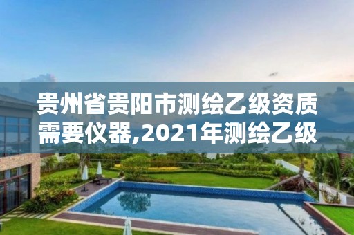 貴州省貴陽市測繪乙級資質需要儀器,2021年測繪乙級資質申報制度