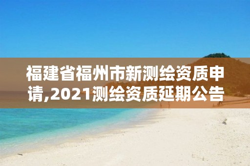 福建省福州市新測(cè)繪資質(zhì)申請(qǐng),2021測(cè)繪資質(zhì)延期公告福建省。