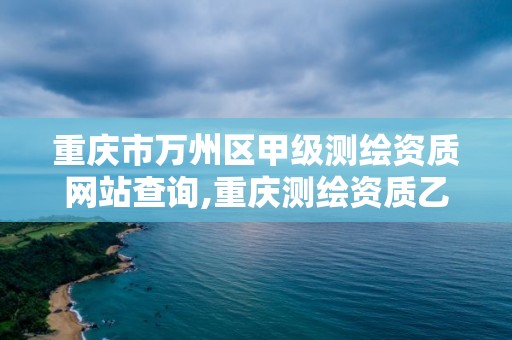 重慶市萬州區甲級測繪資質網站查詢,重慶測繪資質乙級申報條件