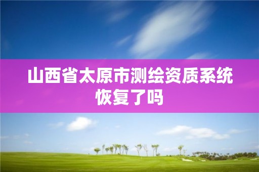 山西省太原市測(cè)繪資質(zhì)系統(tǒng)恢復(fù)了嗎