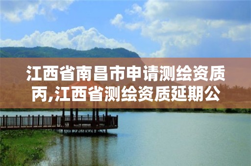 江西省南昌市申請測繪資質丙,江西省測繪資質延期公告