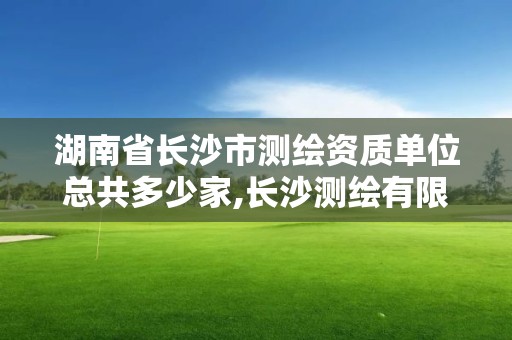 湖南省長沙市測繪資質單位總共多少家,長沙測繪有限公司聯系電話