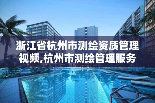 浙江省杭州市測繪資質管理視頻,杭州市測繪管理服務平臺