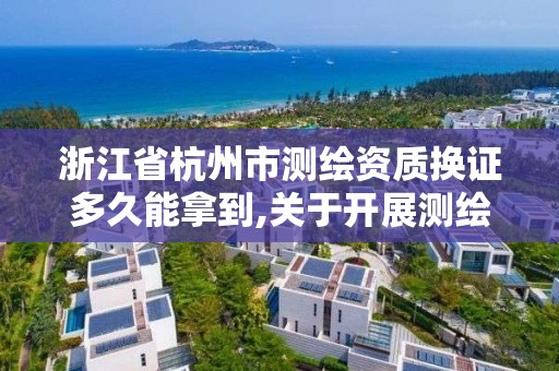 浙江省杭州市測繪資質換證多久能拿到,關于開展測繪資質復審換證工作的通知