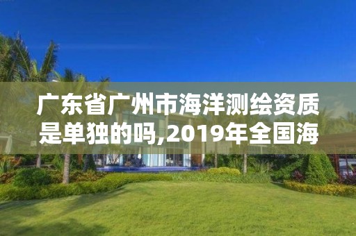 廣東省廣州市海洋測繪資質是單獨的嗎,2019年全國海洋測繪甲級資質單位。