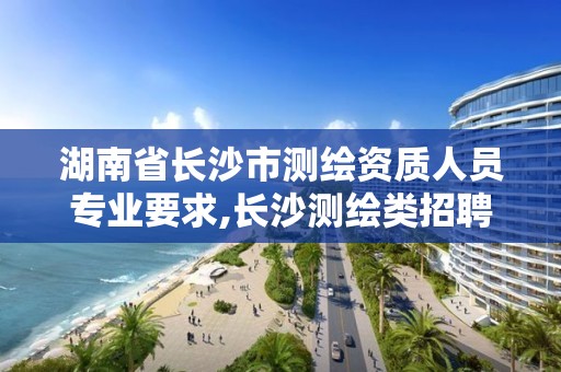 湖南省長沙市測繪資質(zhì)人員專業(yè)要求,長沙測繪類招聘