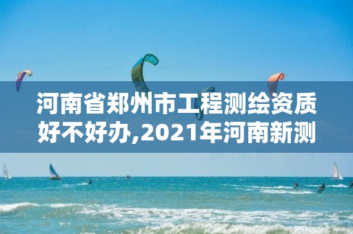 河南省鄭州市工程測繪資質好不好辦,2021年河南新測繪資質辦理。