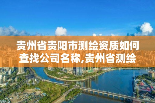 貴州省貴陽市測繪資質如何查找公司名稱,貴州省測繪資質單位。