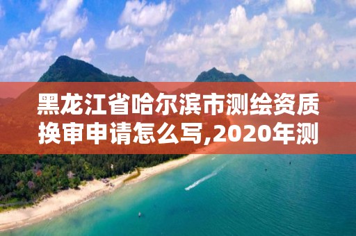 黑龍江省哈爾濱市測繪資質換審申請怎么寫,2020年測繪資質續期怎么辦理