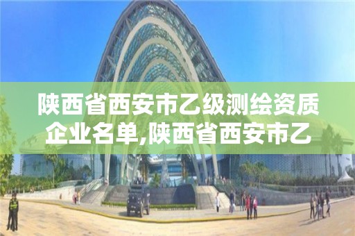 陜西省西安市乙級測繪資質企業名單,陜西省西安市乙級測繪資質企業名單公布