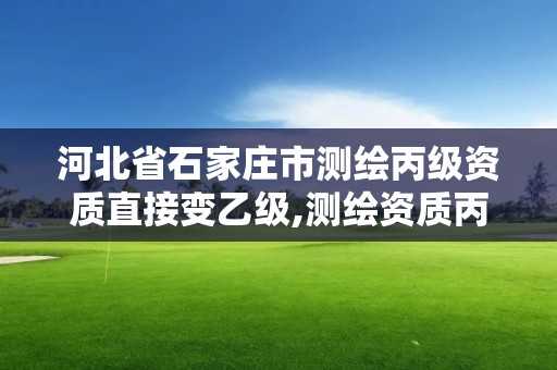 河北省石家莊市測繪丙級資質直接變乙級,測繪資質丙級升乙級條件。