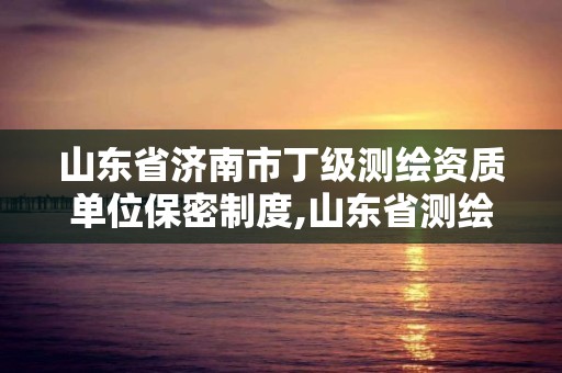 山東省濟南市丁級測繪資質單位保密制度,山東省測繪甲級資質單位。