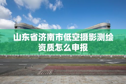 山東省濟南市低空攝影測繪資質(zhì)怎么申報