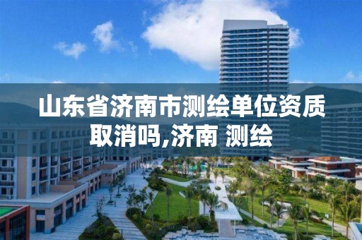 山東省濟南市測繪單位資質取消嗎,濟南 測繪