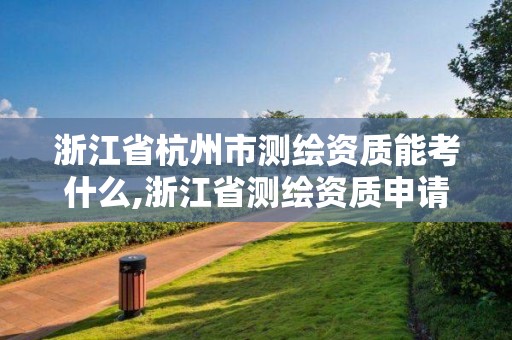 浙江省杭州市測繪資質能考什么,浙江省測繪資質申請需要什么條件