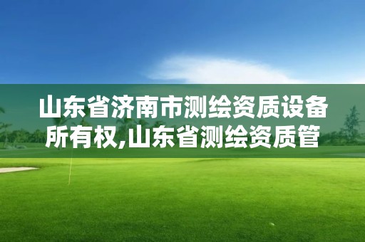 山東省濟南市測繪資質設備所有權,山東省測繪資質管理規(guī)定。