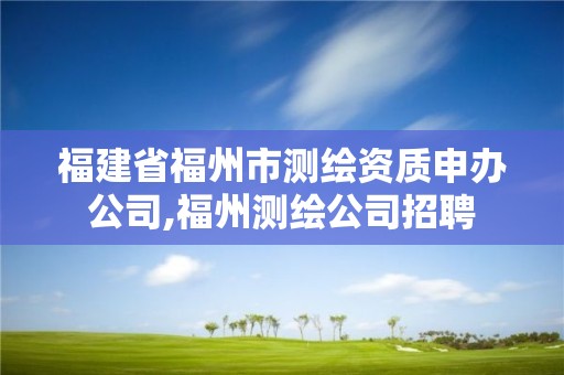 福建省福州市測繪資質申辦公司,福州測繪公司招聘