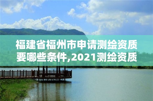 福建省福州市申請測繪資質要哪些條件,2021測繪資質延期公告福建省。