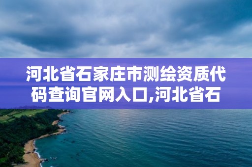 河北省石家莊市測繪資質代碼查詢官網入口,河北省石家莊市測繪資質代碼查詢官網入口電話。