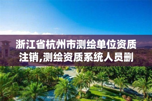 浙江省杭州市測繪單位資質注銷,測繪資質系統人員刪除需要多久