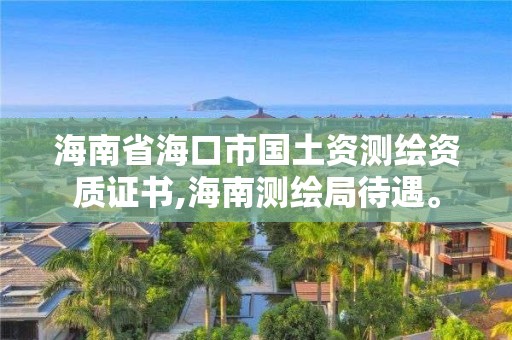 海南省?？谑袊临Y測繪資質證書,海南測繪局待遇。