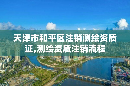 天津市和平區注銷測繪資質證,測繪資質注銷流程