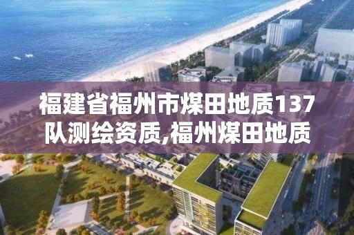 福建省福州市煤田地質(zhì)137隊(duì)測繪資質(zhì),福州煤田地質(zhì)局是什么單位。