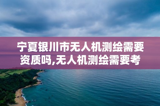 寧夏銀川市無人機測繪需要資質嗎,無人機測繪需要考證嗎。