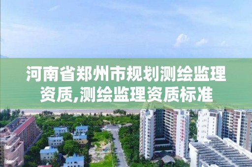 河南省鄭州市規劃測繪監理資質,測繪監理資質標準