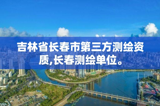 吉林省長春市第三方測繪資質(zhì),長春測繪單位。