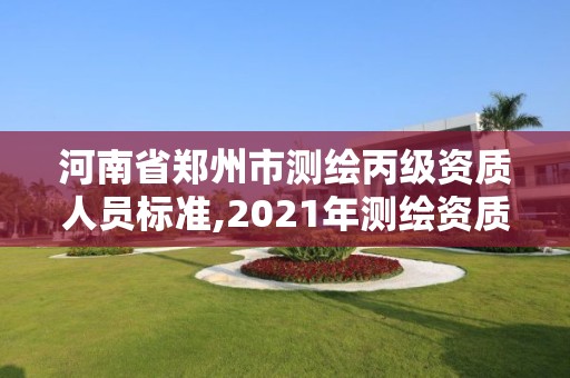 河南省鄭州市測繪丙級資質(zhì)人員標(biāo)準(zhǔn),2021年測繪資質(zhì)丙級申報條件