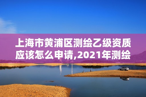 上海市黃浦區測繪乙級資質應該怎么申請,2021年測繪乙級資質申報條件