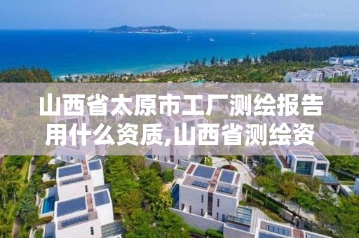 山西省太原市工廠測繪報告用什么資質,山西省測繪資質延期公告