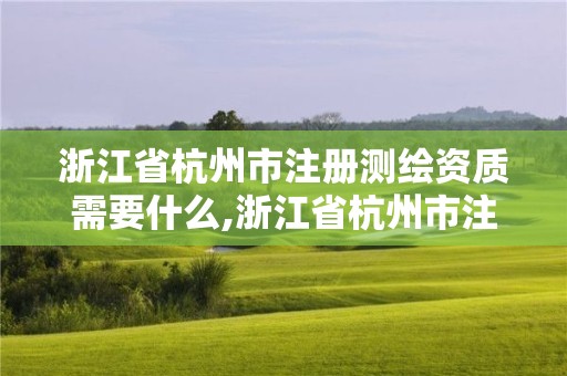 浙江省杭州市注冊測繪資質需要什么,浙江省杭州市注冊測繪資質需要什么材料